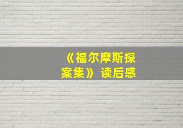 《福尔摩斯探案集》 读后感